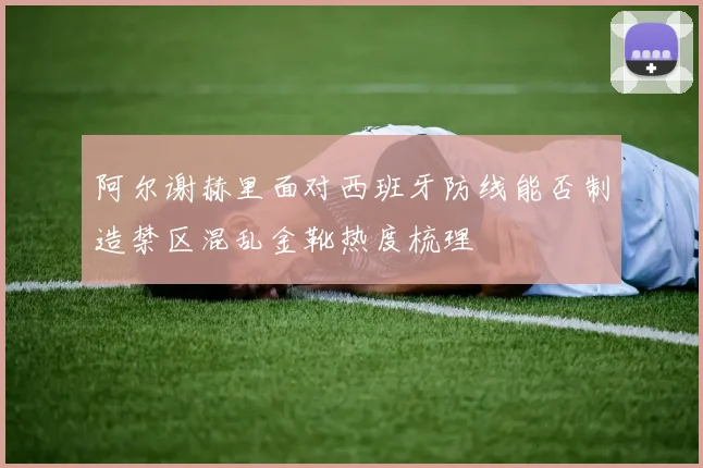 阿尔谢赫里面对西班牙防线能否制造禁区混乱金靴热度梳理