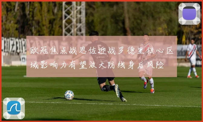 欧冠焦点战恩佐迎战罗德里核心区域影响力有望放大防线身后风险