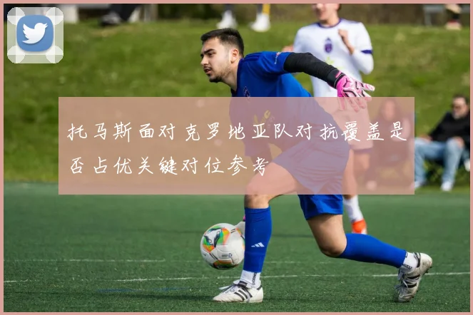 托马斯面对克罗地亚队对抗覆盖是否占优关键对位参考