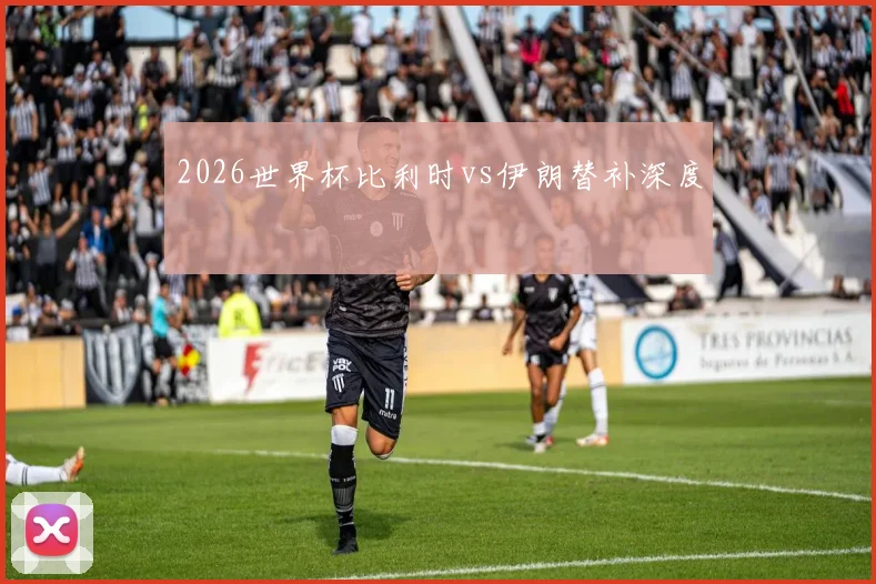 2026世界杯比利时vs伊朗替补深度