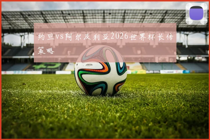 约旦vs阿尔及利亚2026世界杯长传策略