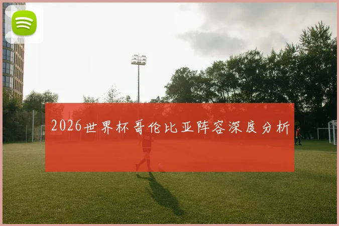 2026世界杯哥伦比亚阵容深度分析