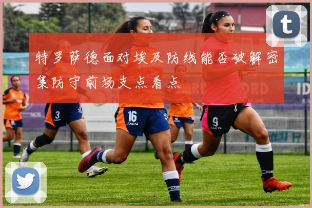 特罗萨德面对埃及防线能否破解密集防守前场支点看点