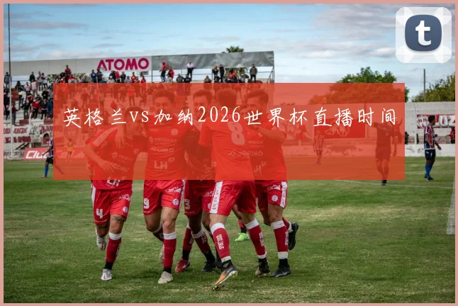 英格兰vs加纳2026世界杯直播时间