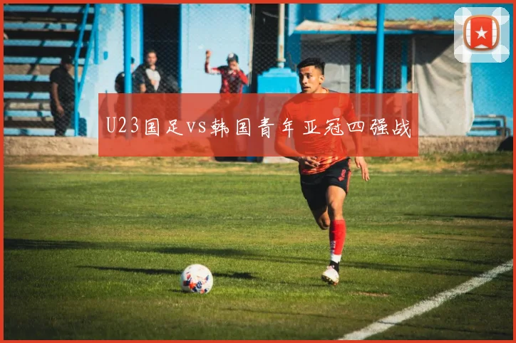 U23国足vs韩国青年亚冠四强战