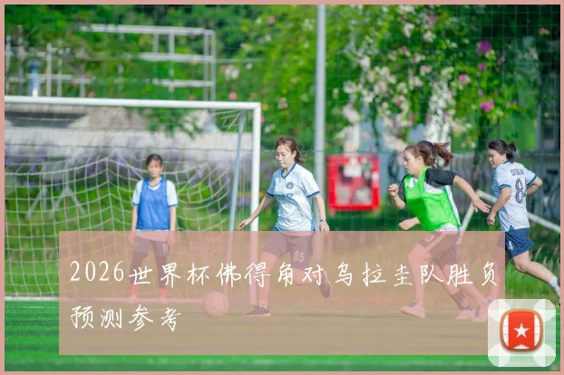 2026世界杯佛得角对乌拉圭队胜负预测参考