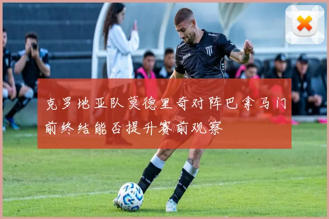 克罗地亚队莫德里奇对阵巴拿马门前终结能否提升赛前观察