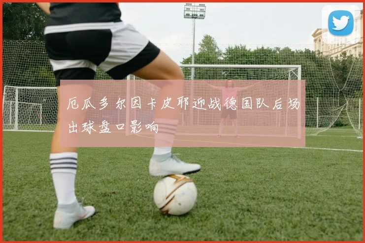 厄瓜多尔因卡皮耶迎战德国队后场出球盘口影响