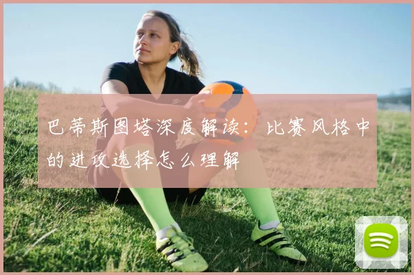 巴蒂斯图塔深度解读：比赛风格中的进攻选择怎么理解