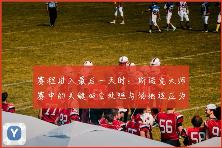 赛程进入最后一天时，斯诺克大师赛中的关键回合处理与场地适应为何不能分开讨论