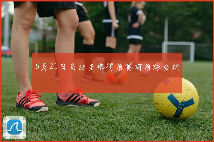 6月21日乌拉圭佛得角赛前角球分析