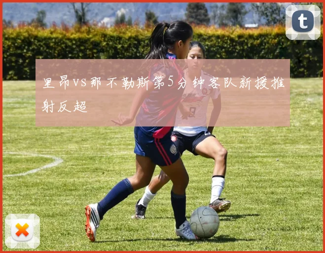 里昂vs那不勒斯第5分钟客队新援推射反超