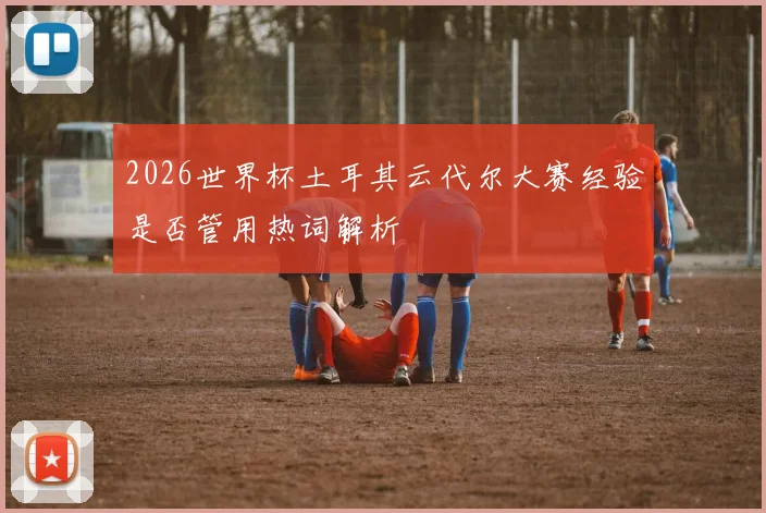 2026世界杯土耳其云代尔大赛经验是否管用热词解析