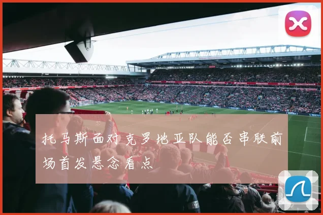 托马斯面对克罗地亚队能否串联前场首发悬念看点