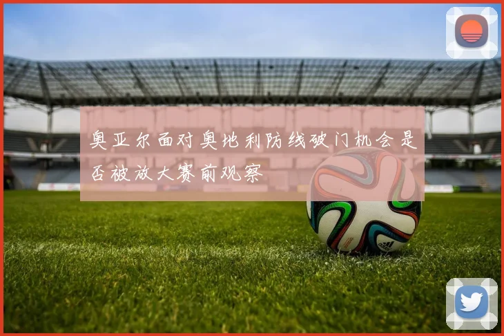 奥亚尔面对奥地利防线破门机会是否被放大赛前观察