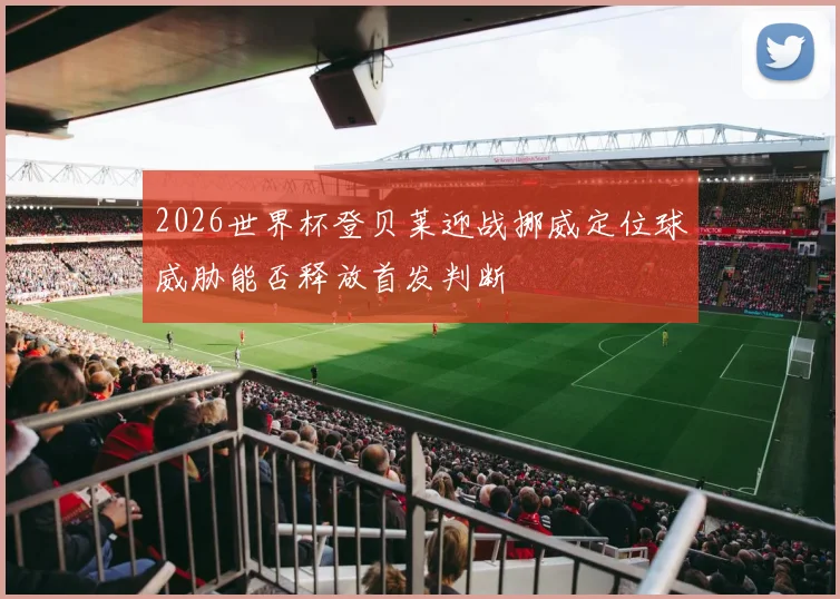 2026世界杯登贝莱迎战挪威定位球威胁能否释放首发判断