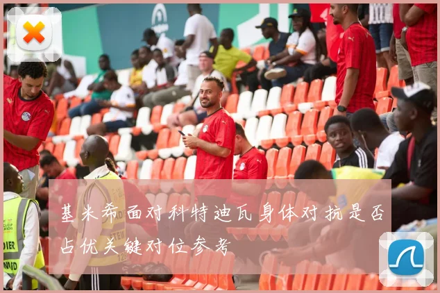 基米希面对科特迪瓦身体对抗是否占优关键对位参考