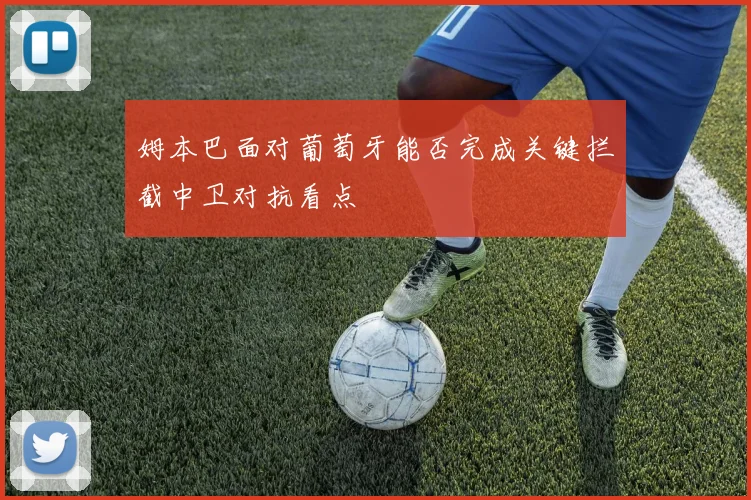 姆本巴面对葡萄牙能否完成关键拦截中卫对抗看点