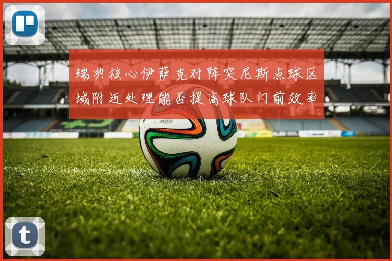 瑞典核心伊萨克对阵突尼斯点球区域附近处理能否提高球队门前效率