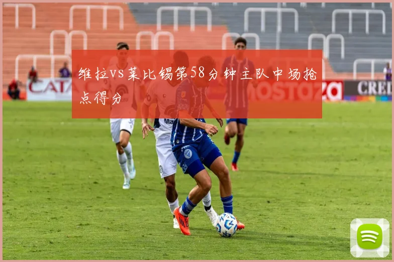 维拉vs莱比锡第58分钟主队中场抢点得分