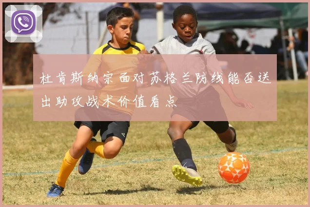 杜肯斯纳宗面对苏格兰防线能否送出助攻战术价值看点