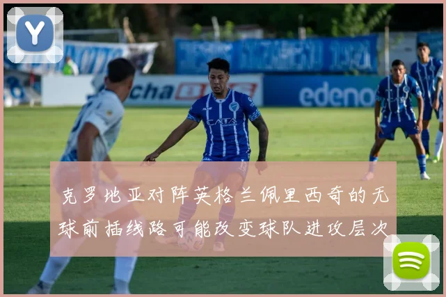 克罗地亚对阵英格兰佩里西奇的无球前插线路可能改变球队进攻层次