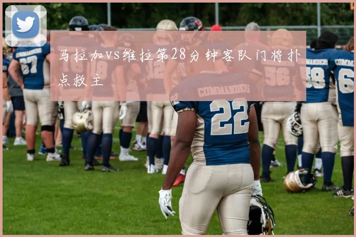 马拉加vs维拉第28分钟客队门将扑点救主