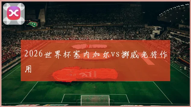 2026世界杯塞内加尔vs挪威老将作用