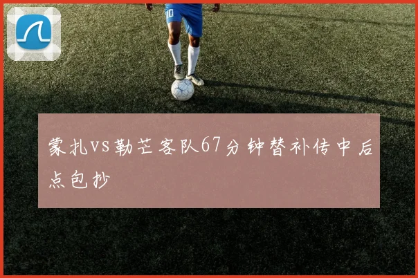 蒙扎vs勒芒客队67分钟替补传中后点包抄