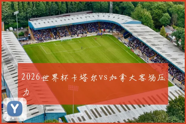 2026世界杯卡塔尔vs加拿大客场压力