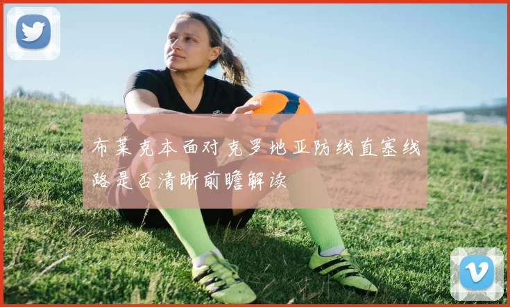 布莱克本面对克罗地亚防线直塞线路是否清晰前瞻解读