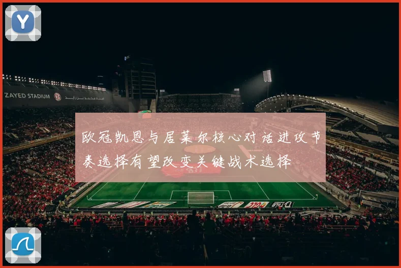 欧冠凯恩与居莱尔核心对话进攻节奏选择有望改变关键战术选择