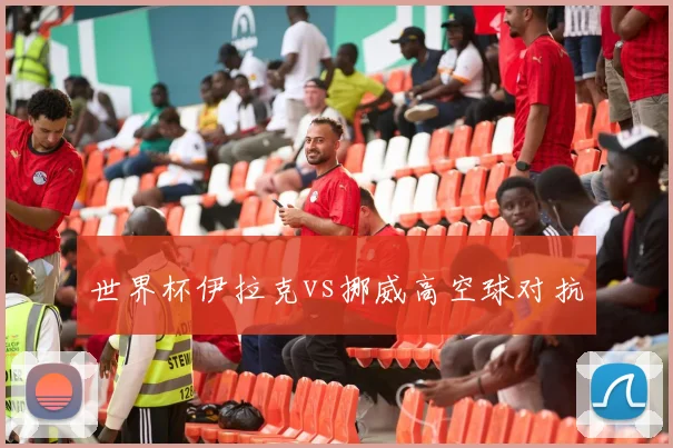 世界杯伊拉克vs挪威高空球对抗