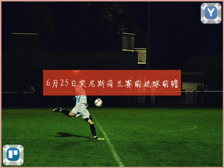 6月25日突尼斯荷兰赛前进球前瞻