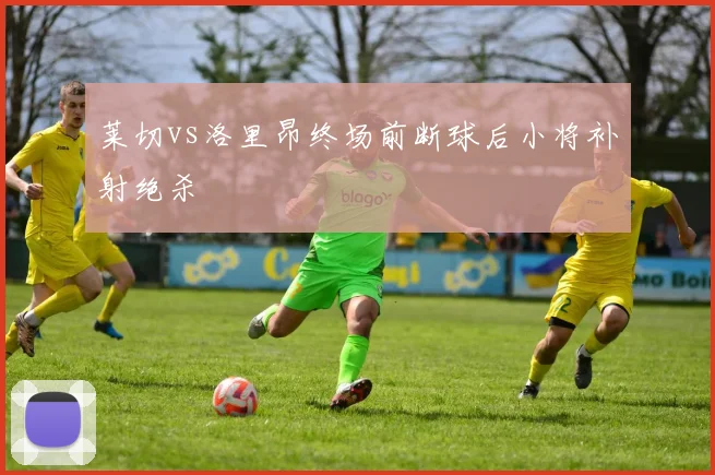 莱切vs洛里昂终场前断球后小将补射绝杀