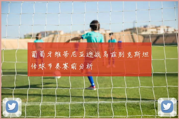 葡萄牙维蒂尼亚迎战乌兹别克斯坦传球节奏赛前分析
