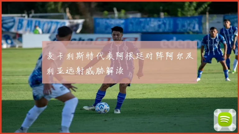 麦卡利斯特代表阿根廷对阵阿尔及利亚远射威胁解读