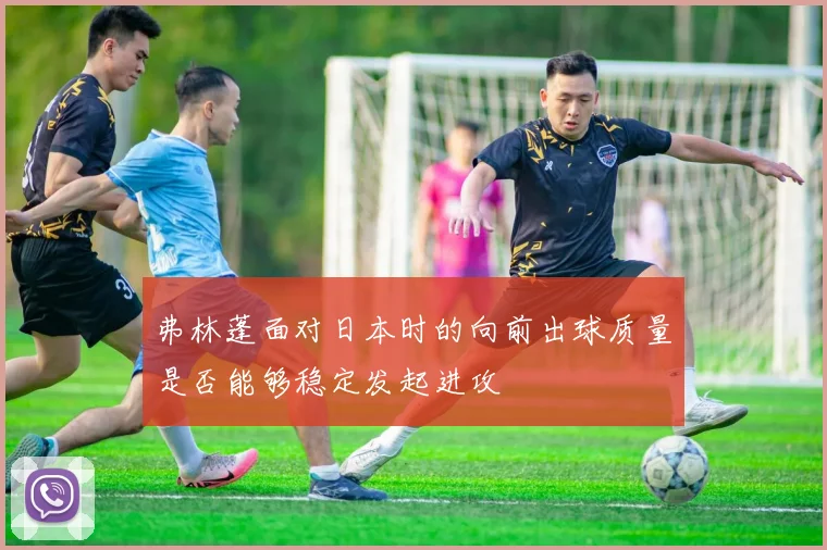 弗林蓬面对日本时的向前出球质量是否能够稳定发起进攻