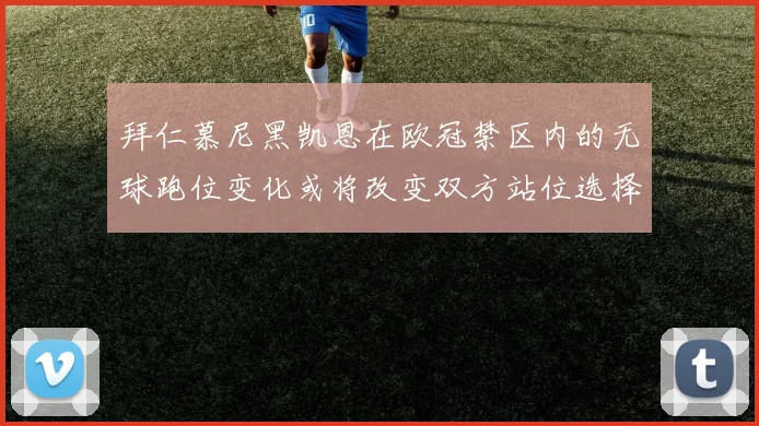 拜仁慕尼黑凯恩在欧冠禁区内的无球跑位变化或将改变双方站位选择