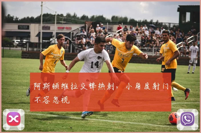 阿斯顿维拉交锋热刺，小角度射门不容忽视