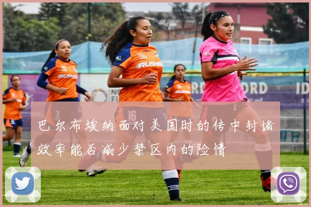 巴尔布埃纳面对美国时的传中封堵效率能否减少禁区内的险情