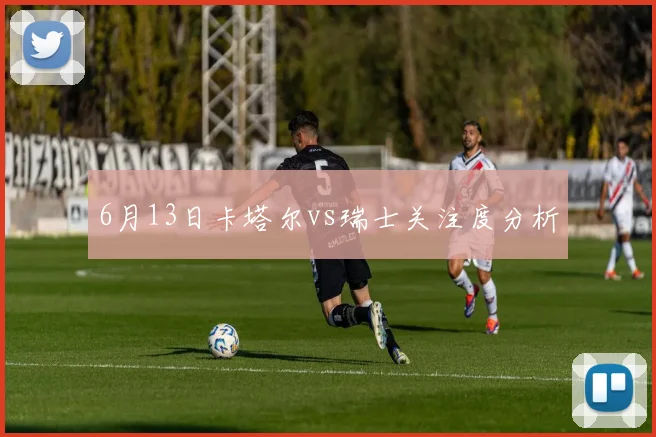 6月13日卡塔尔vs瑞士关注度分析