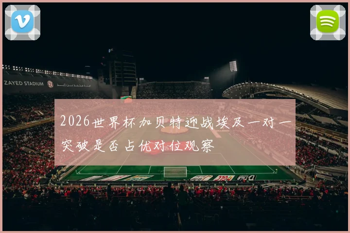 2026世界杯加贝特迎战埃及一对一突破是否占优对位观察