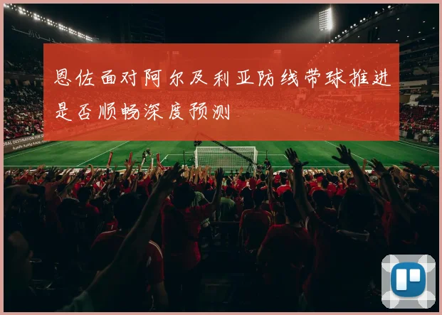 恩佐面对阿尔及利亚防线带球推进是否顺畅深度预测