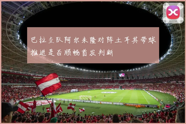 巴拉圭队阿尔米隆对阵土耳其带球推进是否顺畅首发判断
