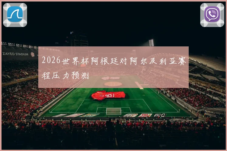 2026世界杯阿根廷对阿尔及利亚赛程压力预测